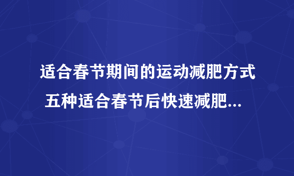 适合春节期间的运动减肥方式 五种适合春节后快速减肥的有氧运动