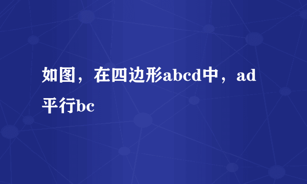 如图，在四边形abcd中，ad平行bc