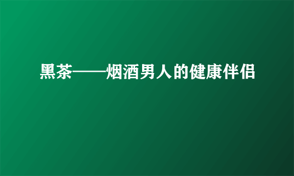 黑茶——烟酒男人的健康伴侣