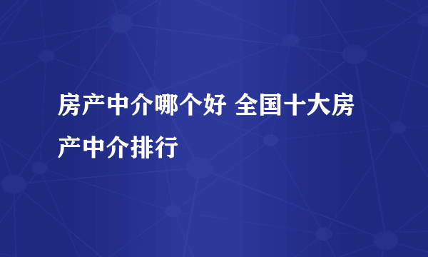 房产中介哪个好 全国十大房产中介排行