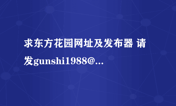 求东方花园网址及发布器 请发gunshi1988@yahoo