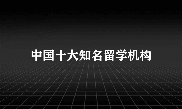 中国十大知名留学机构