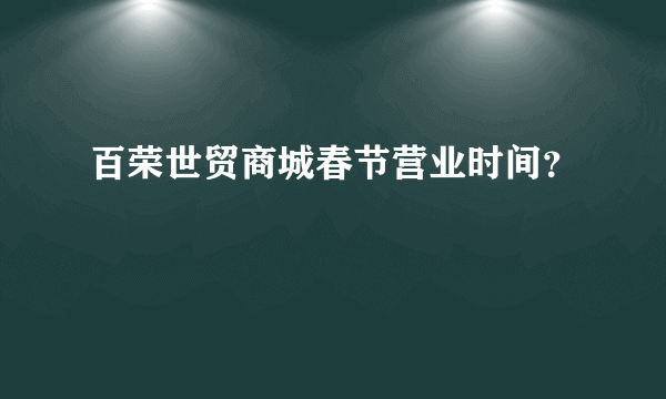 百荣世贸商城春节营业时间？