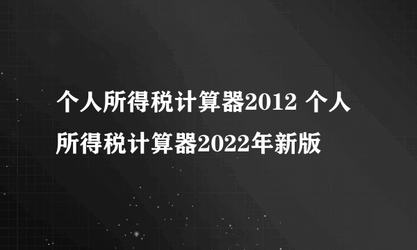 个人所得税计算器2012 个人所得税计算器2022年新版