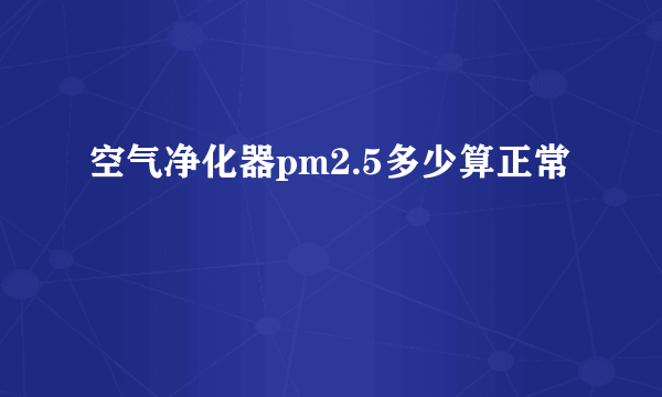 空气净化器pm2.5多少算正常