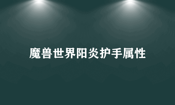 魔兽世界阳炎护手属性