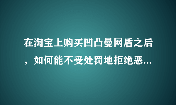 在淘宝上购买凹凸曼网盾之后，如何能不受处罚地拒绝恶评的买家呢？