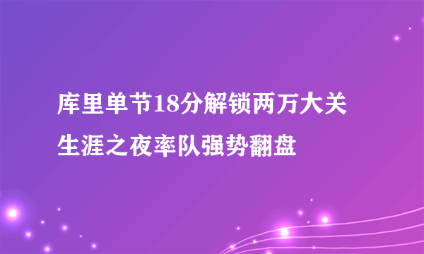 库里单节18分解锁两万大关 生涯之夜率队强势翻盘