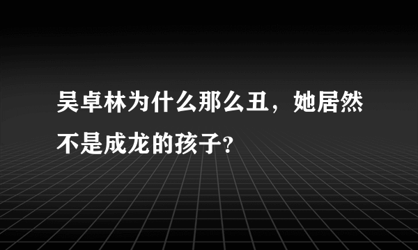 吴卓林为什么那么丑，她居然不是成龙的孩子？