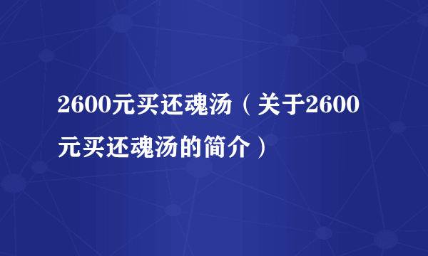 2600元买还魂汤（关于2600元买还魂汤的简介）