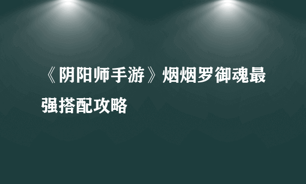 《阴阳师手游》烟烟罗御魂最强搭配攻略