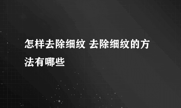 怎样去除细纹 去除细纹的方法有哪些