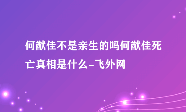 何猷佳不是亲生的吗何猷佳死亡真相是什么-飞外网