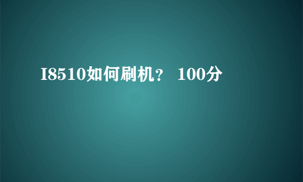 I8510如何刷机？ 100分