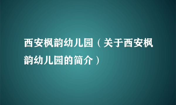 西安枫韵幼儿园（关于西安枫韵幼儿园的简介）