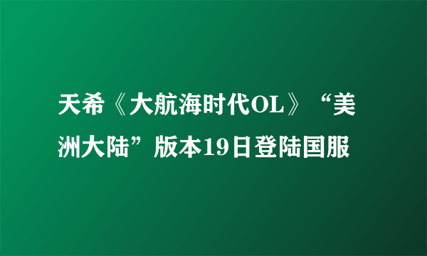 天希《大航海时代OL》“美洲大陆”版本19日登陆国服