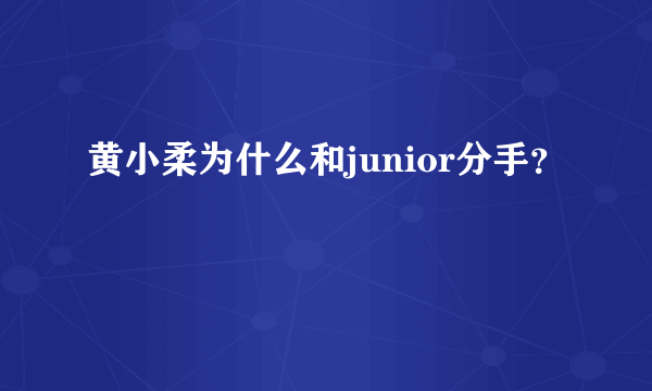 黄小柔为什么和junior分手？