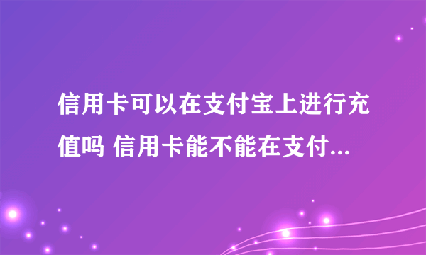 信用卡可以在支付宝上进行充值吗 信用卡能不能在支付宝上充值