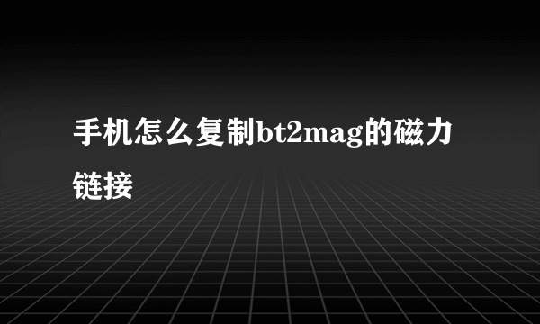 手机怎么复制bt2mag的磁力链接