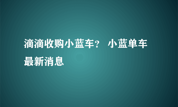 滴滴收购小蓝车？ 小蓝单车最新消息