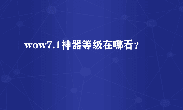 wow7.1神器等级在哪看？