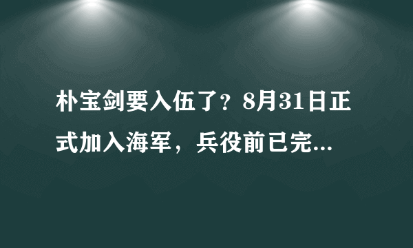 朴宝剑要入伍了？8月31日正式加入海军，兵役前已完成《青春记录》拍摄