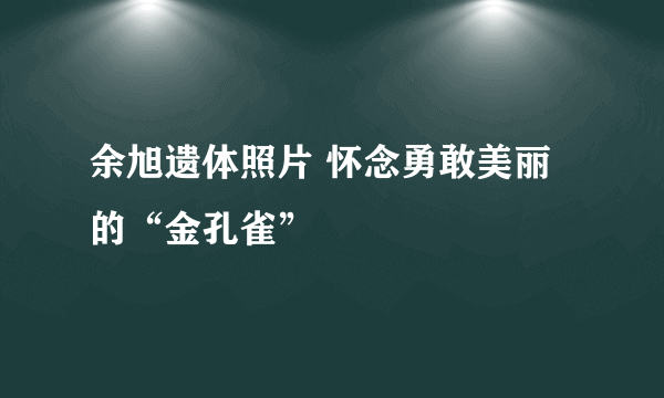 余旭遗体照片 怀念勇敢美丽的“金孔雀”