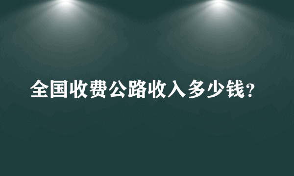 全国收费公路收入多少钱？