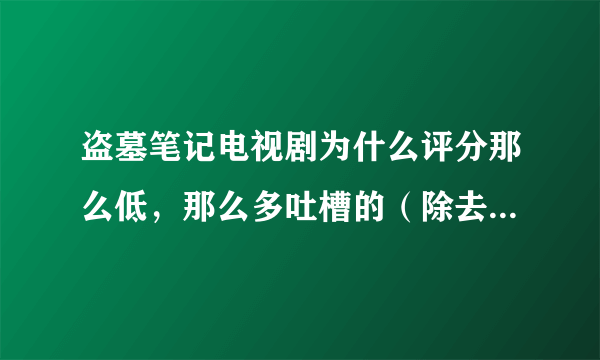 盗墓笔记电视剧为什么评分那么低，那么多吐槽的（除去原著党）