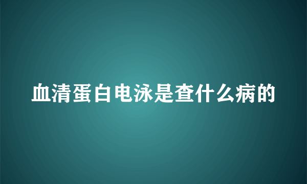 血清蛋白电泳是查什么病的