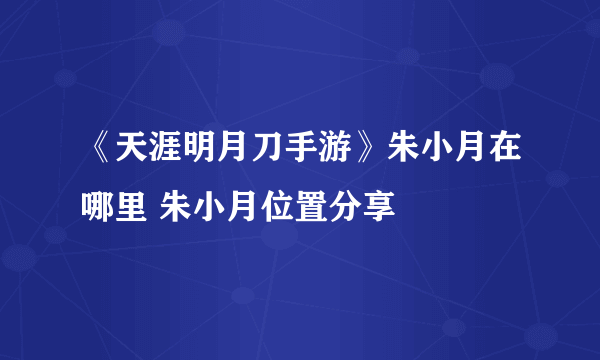 《天涯明月刀手游》朱小月在哪里 朱小月位置分享