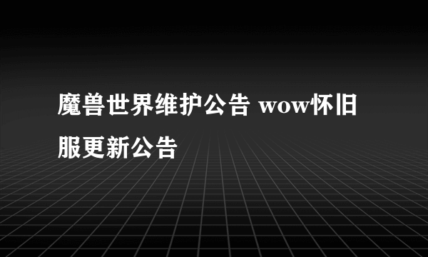 魔兽世界维护公告 wow怀旧服更新公告