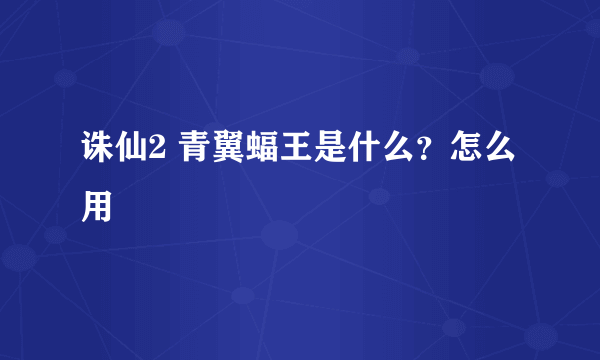 诛仙2 青翼蝠王是什么？怎么用