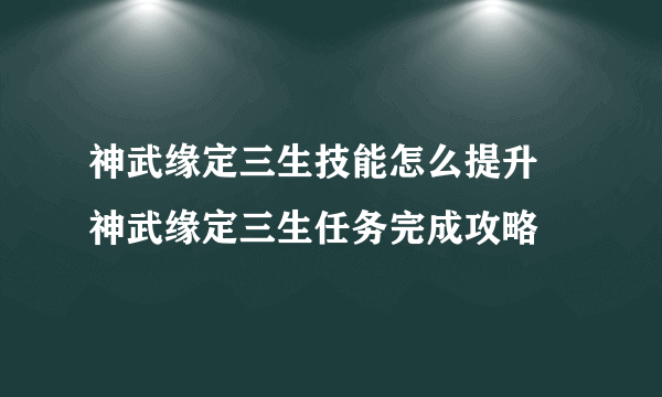 神武缘定三生技能怎么提升 神武缘定三生任务完成攻略