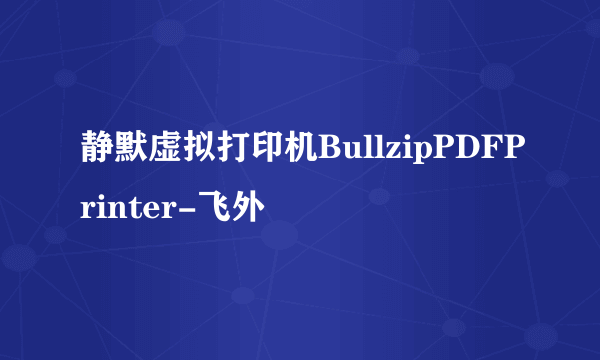 静默虚拟打印机BullzipPDFPrinter-飞外