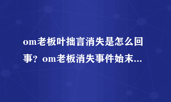 om老板叶拙言消失是怎么回事？om老板消失事件始末介绍-飞外网