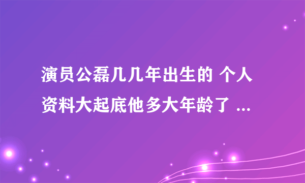 演员公磊几几年出生的 个人资料大起底他多大年龄了 - 娱乐八卦 - 飞外网