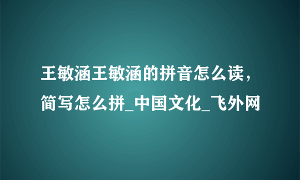 王敏涵王敏涵的拼音怎么读，简写怎么拼_中国文化_飞外网