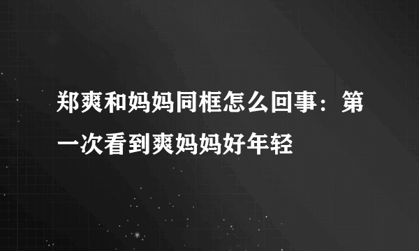 郑爽和妈妈同框怎么回事：第一次看到爽妈妈好年轻