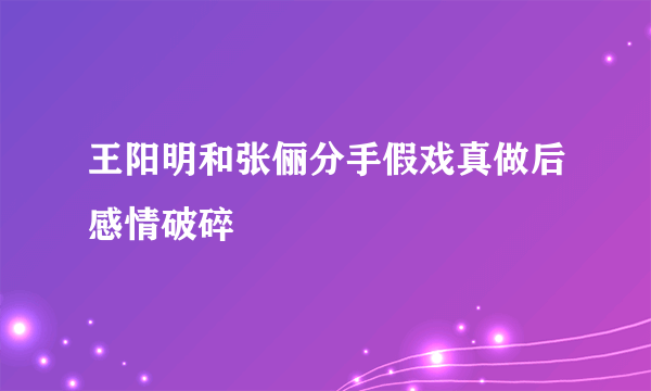 王阳明和张俪分手假戏真做后感情破碎