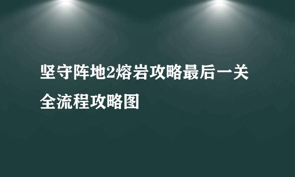 坚守阵地2熔岩攻略最后一关全流程攻略图