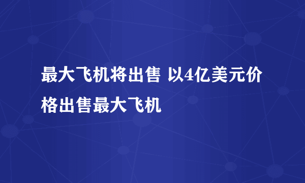 最大飞机将出售 以4亿美元价格出售最大飞机