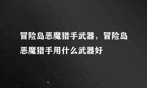 冒险岛恶魔猎手武器，冒险岛恶魔猎手用什么武器好