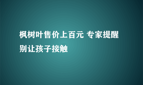 枫树叶售价上百元 专家提醒别让孩子接触