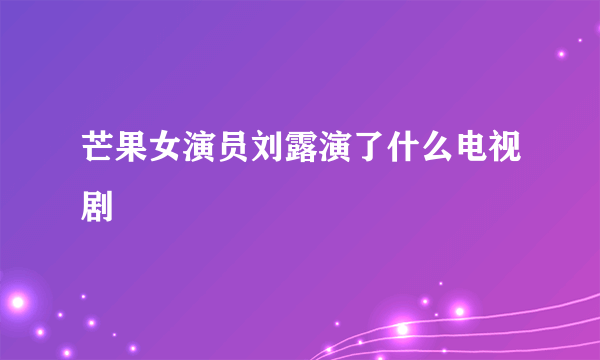 芒果女演员刘露演了什么电视剧