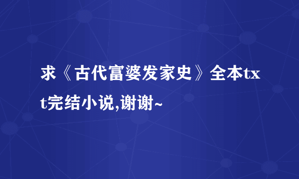 求《古代富婆发家史》全本txt完结小说,谢谢~