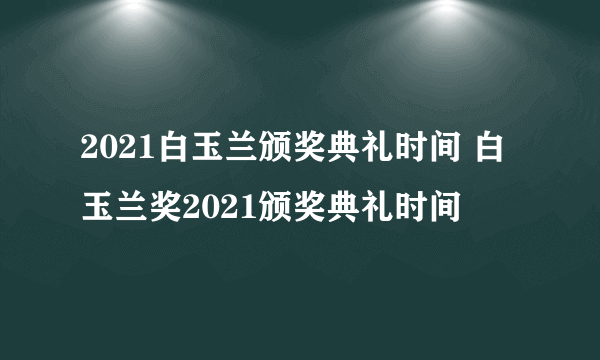 2021白玉兰颁奖典礼时间 白玉兰奖2021颁奖典礼时间