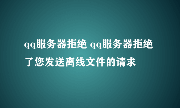 qq服务器拒绝 qq服务器拒绝了您发送离线文件的请求