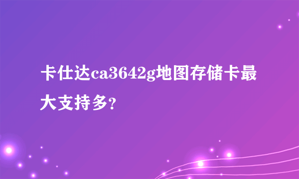 卡仕达ca3642g地图存储卡最大支持多？