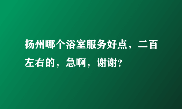 扬州哪个浴室服务好点，二百左右的，急啊，谢谢？